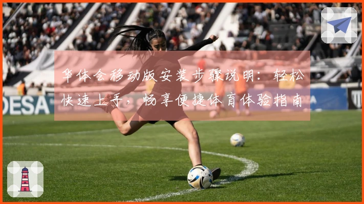 华体会移动版安装步骤说明：轻松快速上手，畅享便捷体育体验指南