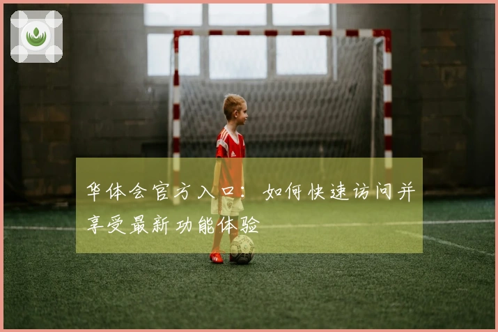 华体会官方入口：如何快速访问并享受最新功能体验