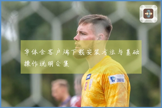 华体会客户端下载安装方法与基础操作说明合集