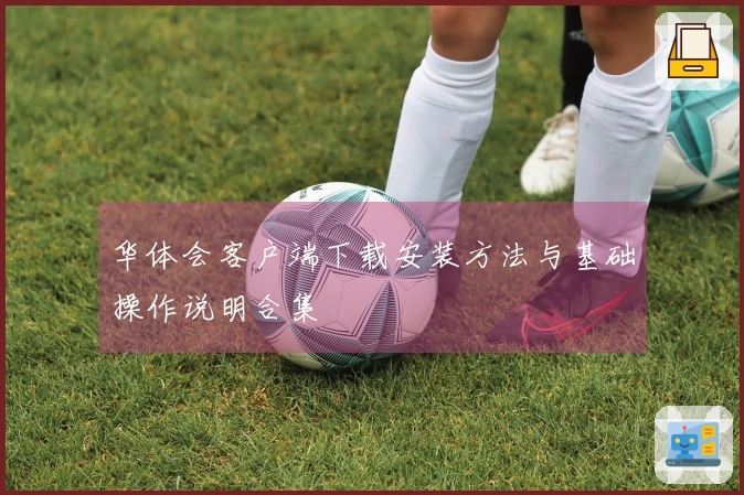 华体会客户端下载安装方法与基础操作说明合集