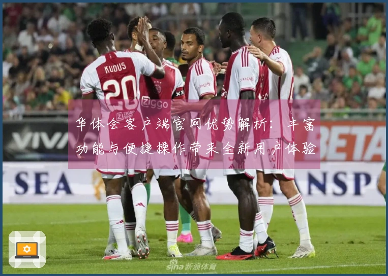 华体会客户端官网优势解析：丰富功能与便捷操作带来全新用户体验