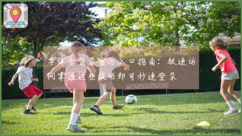 华体会登录官方入口指南:极速访问掌握这些技巧即可秒速登录