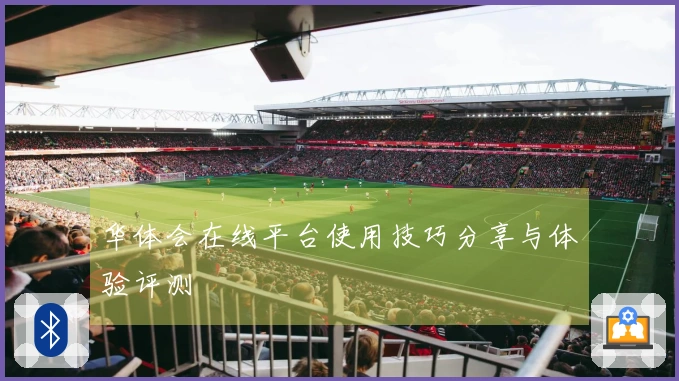 华体会在线平台使用技巧分享与体验评测