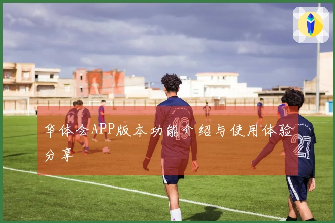 华体会APP版本功能介绍与使用体验分享