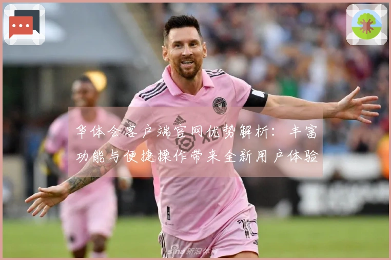 华体会客户端官网优势解析：丰富功能与便捷操作带来全新用户体验