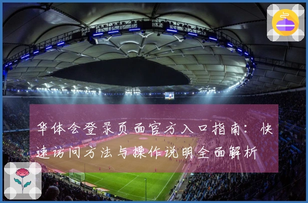 华体会登录页面官方入口指南:快速访问方法与操作说明全面解析
