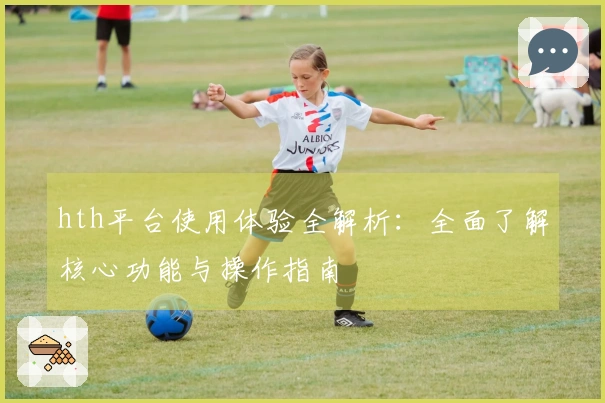 hth平台使用体验全解析：全面了解核心功能与操作指南