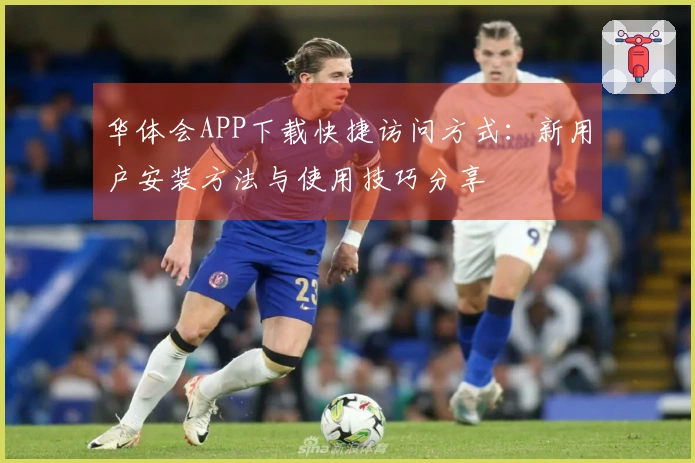 华体会APP下载快捷访问方式：新用户安装方法与使用技巧分享