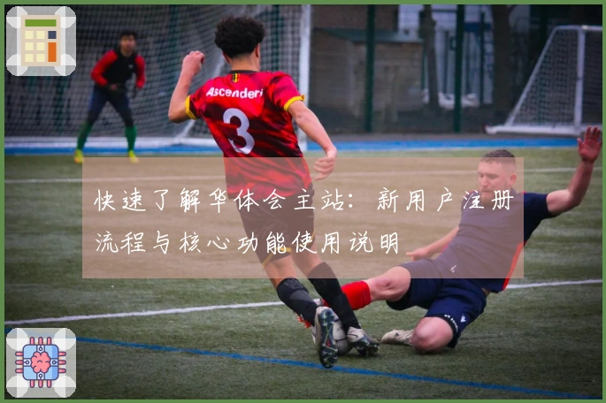 快速了解华体会主站：新用户注册流程与核心功能使用说明