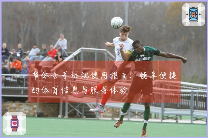 华体会手机端使用指南：畅享便捷的体育信息与服务体验