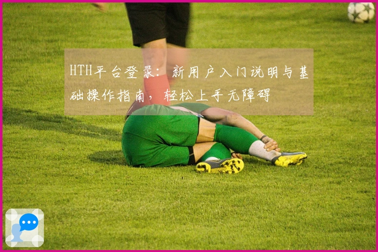 HTH平台登录：新用户入门说明与基础操作指南，轻松上手无障碍