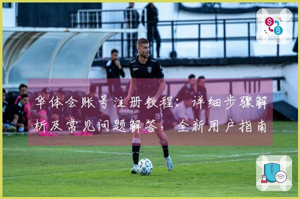 华体会账号注册教程：详细步骤解析及常见问题解答，全新用户指南助您快速上手