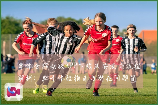 华体会移动版APP下载及安装全流程解析：新手体验指南与潜在问题简易处理