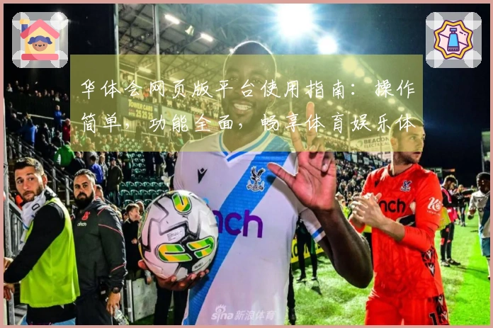 华体会网页版平台使用指南：操作简单，功能全面，畅享体育娱乐体验